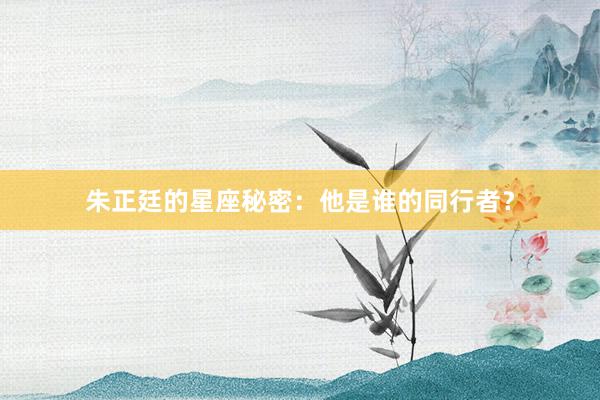 朱正廷的星座秘密：他是谁的同行者？